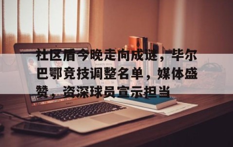 包含社区盾今晚走向成谜，毕尔巴鄂竞技调整名单，媒体盛赞，资深球员宣示担当的词条-爱游戏中国