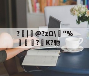 ?|韋@?zΩ\榙"%趮瑈?毺K?驰的简单介绍-爱游戏